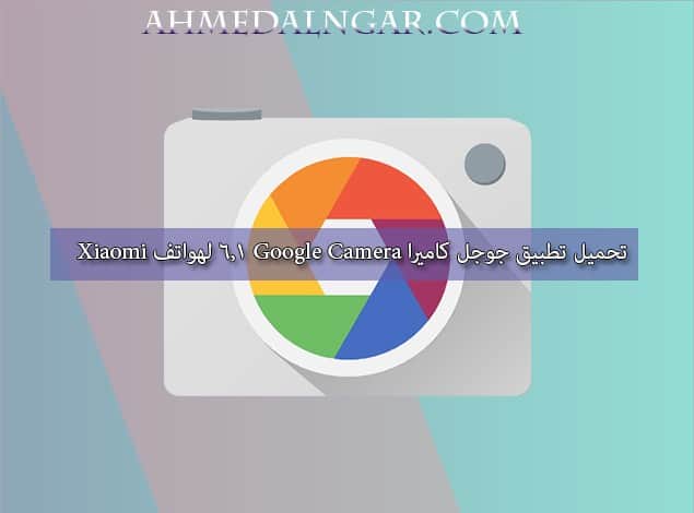 تحميل تطبيق جوجل كاميرا Google Camera 6.1 لهواتف Xiaomi